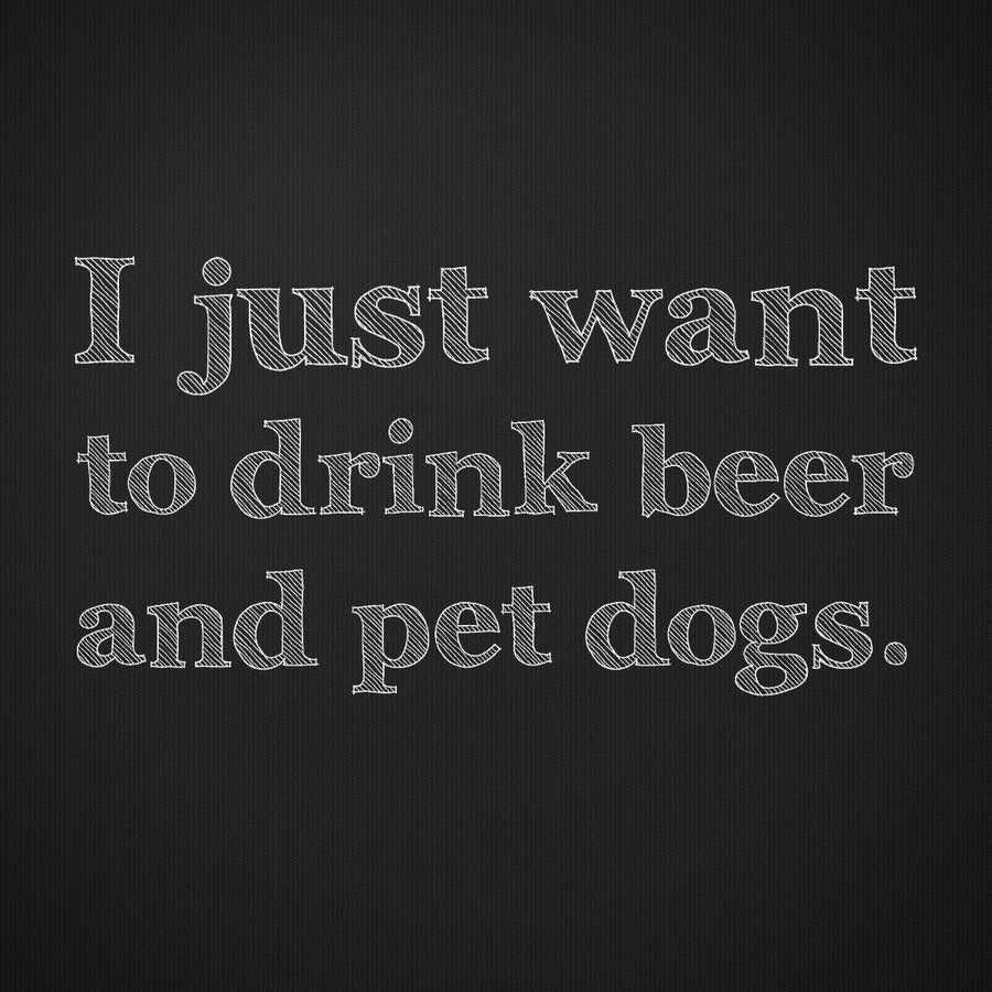 I Just Want to Drink Beer and Pet Dogs