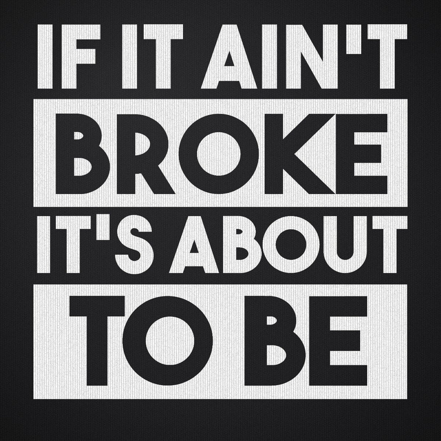 If It Ain't Broke It's About to Be