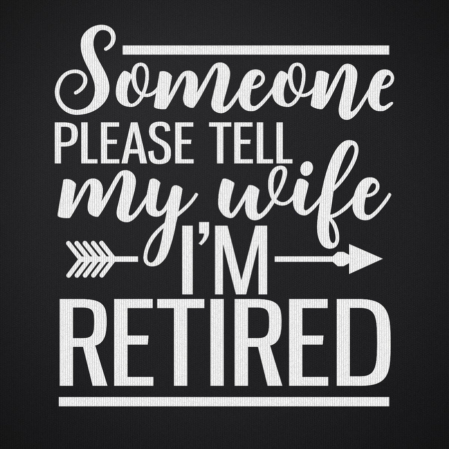 Someone Please Tell My Wife I'm Retired