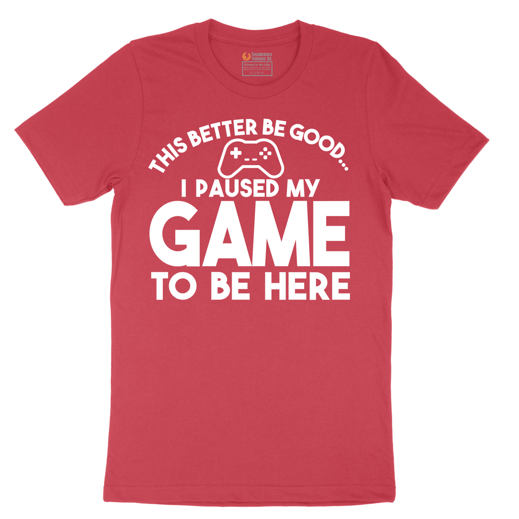 This Better Be Good I Paused My Game to Be Here - Mens T-Shirt - Sizes S - 6XL