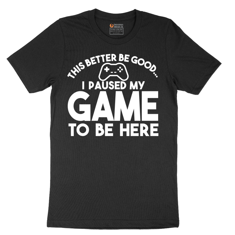 This Better Be Good I Paused My Game to Be Here - Mens T-Shirt - Sizes S - 6XL
