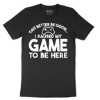 This Better Be Good I Paused My Game to Be Here - Mens T-Shirt - Sizes S - 6XL