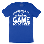 This Better Be Good I Paused My Game to Be Here - Mens T-Shirt - Sizes S - 6XL