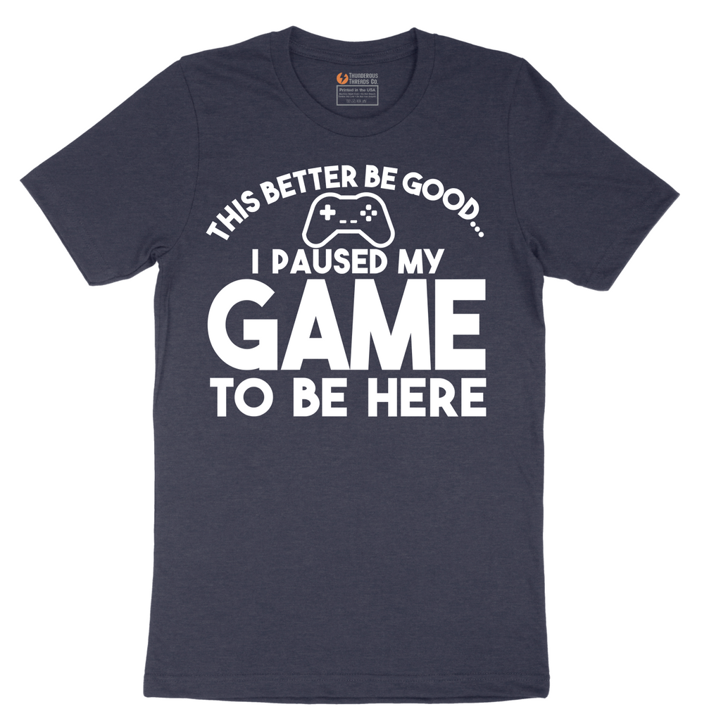 This Better Be Good I Paused My Game to Be Here - Mens T-Shirt - Sizes S - 6XL