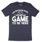 This Better Be Good I Paused My Game to Be Here - Mens T-Shirt - Sizes S - 6XL
