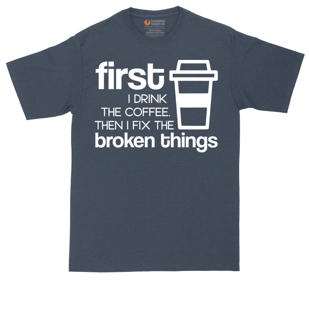 First I Drink the Coffee and Then Fix the Broken Things | Mens Tall T-Shirt