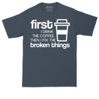 First I Drink the Coffee and Then Fix the Broken Things | Mens Tall T-Shirt