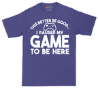 This Better Be Good I Paused My Game to Be Here | Mens Tall T-Shirt