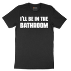I'll Be in the Bathroom - Mens T-Shirt - Sizes S - 6XL