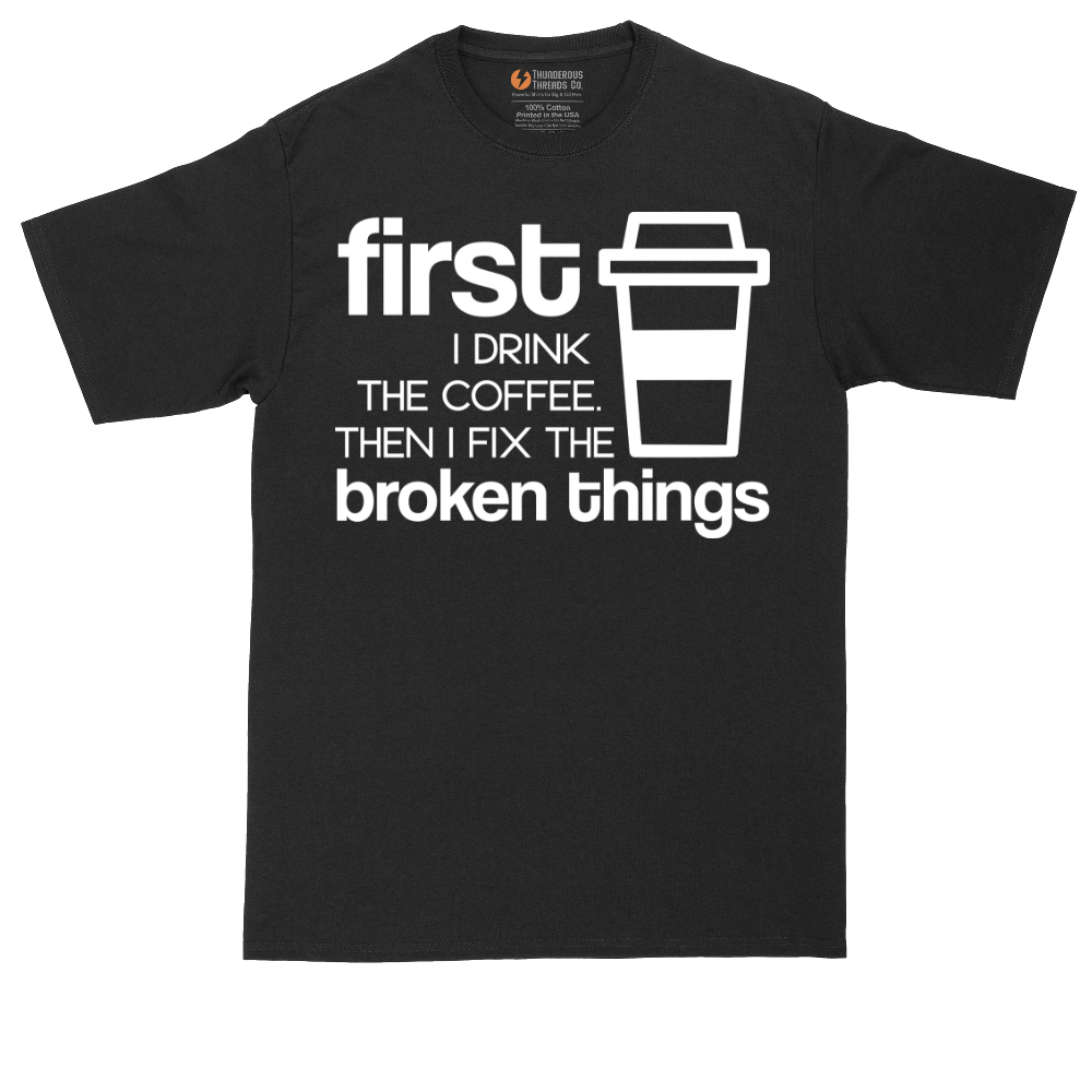 First I Drink the Coffee and Then Fix the Broken Things | Mens Tall T-Shirt