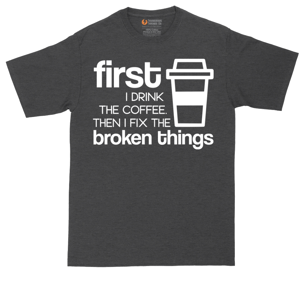First I Drink the Coffee and Then Fix the Broken Things | Mens Tall T-Shirt