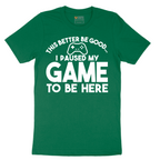 This Better Be Good I Paused My Game to Be Here - Mens T-Shirt - Sizes S - 6XL