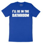 I'll Be in the Bathroom - Mens T-Shirt - Sizes S - 6XL
