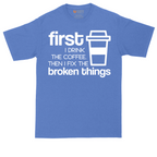 First I Drink the Coffee and Then Fix the Broken Things | Mens Tall T-Shirt