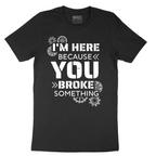 I'm Here Because You Broke Something Version 2 - Mens T-Shirt - Sizes S - 6XL