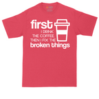 First I Drink the Coffee and Then Fix the Broken Things | Mens Tall T-Shirt
