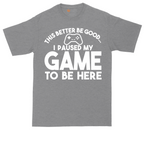 This Better Be Good I Paused My Game to Be Here | Mens Tall T-Shirt
