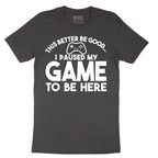 This Better Be Good I Paused My Game to Be Here - Mens T-Shirt - Sizes S - 6XL
