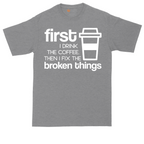 First I Drink the Coffee and Then Fix the Broken Things | Mens Tall T-Shirt