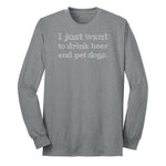 I Just Want to Drink Beer and Pet Dogs - Mens & Ladies T-Shirt Long Sleeve Tee - Athletic Grey