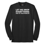 Let Me Drop Everything and Fix Your Problem - Mens & Ladies T-Shirt Long Sleeve Tee - Jet Black