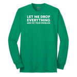 Let Me Drop Everything and Fix Your Problem - Mens & Ladies T-Shirt Long Sleeve Tee - Kelly Green