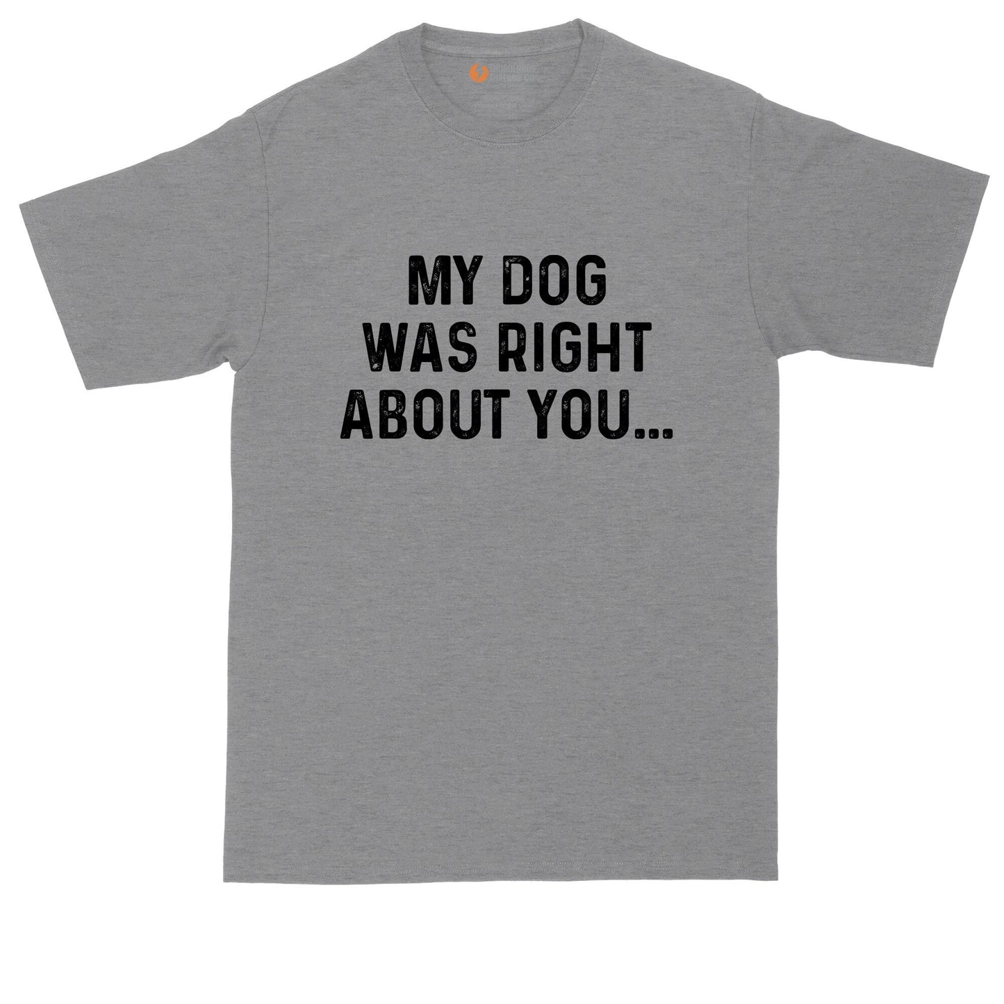 My Dog was Right About You | Big and Tall Men | Funny Shirt | Big Guy Shirt | Pet Lover Shirt