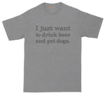 I Just Want to Drink Beer and Pet Dogs | Big and Tall Men | Funny Shirt | Dog Lover | Pet Lover Shirt | Beer Lover